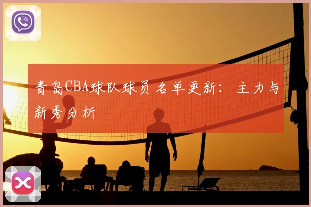 青岛CBA球队球员名单更新：主力与新秀分析