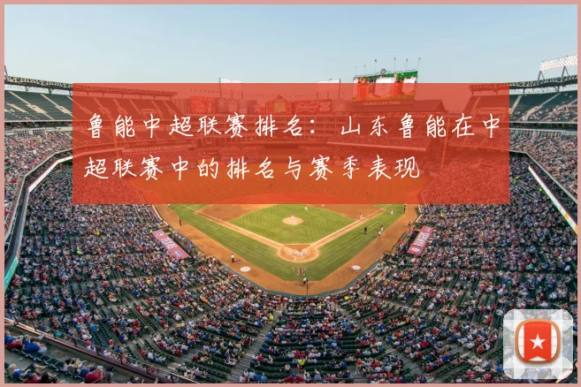 鲁能中超联赛排名:山东鲁能在中超联赛中的排名与赛季表现