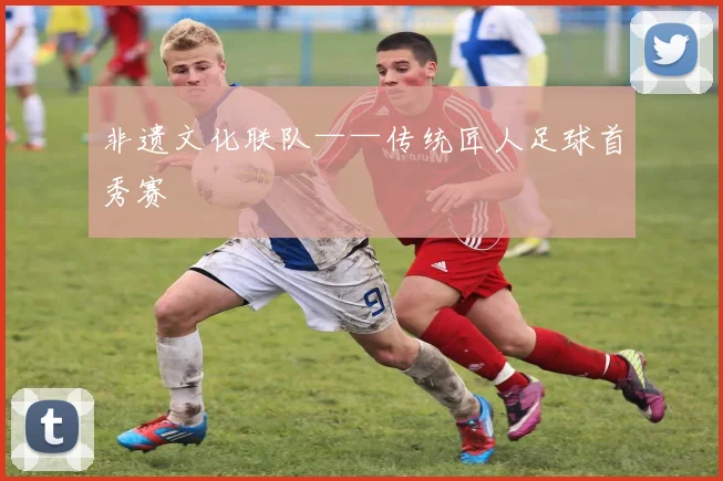 非遗文化联队——传统匠人足球首秀赛