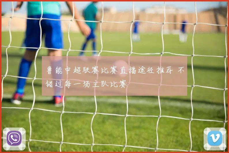 鲁能中超联赛比赛直播途径推荐 不错过每一场主队比赛