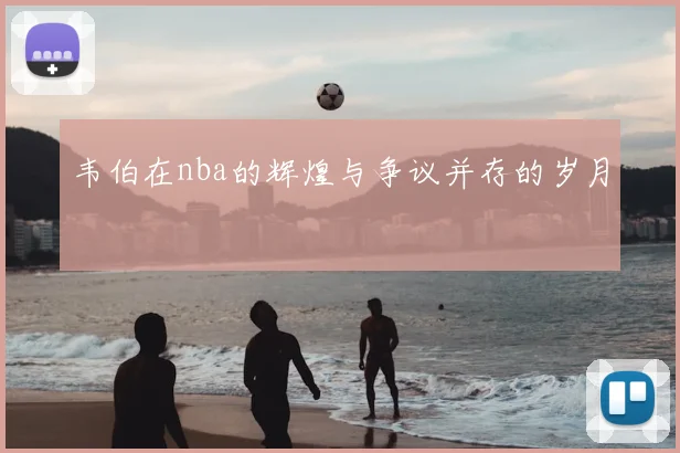 韦伯在nba的辉煌与争议并存的岁月