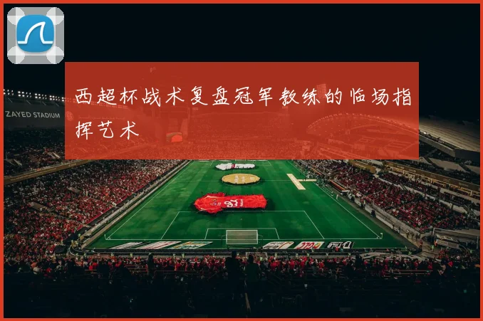 西超杯战术复盘冠军教练的临场指挥艺术