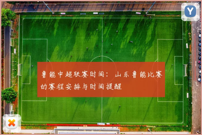 鲁能中超联赛时间：山东鲁能比赛的赛程安排与时间提醒