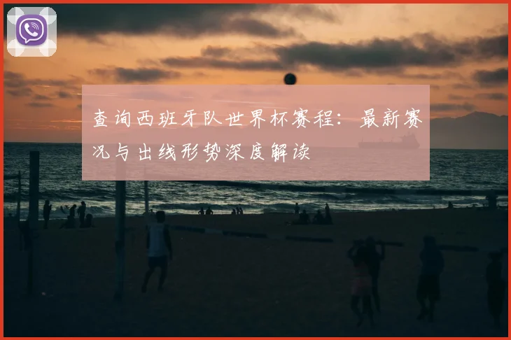 查询西班牙队世界杯赛程：最新赛况与出线形势深度解读